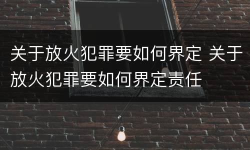关于放火犯罪要如何界定 关于放火犯罪要如何界定责任