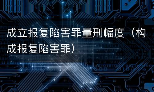 成立报复陷害罪量刑幅度（构成报复陷害罪）