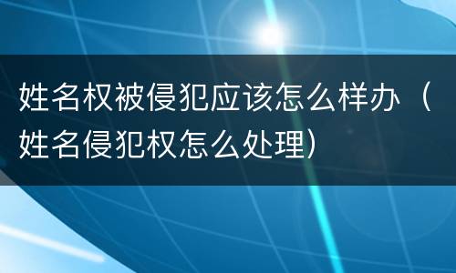 姓名权被侵犯应该怎么样办（姓名侵犯权怎么处理）