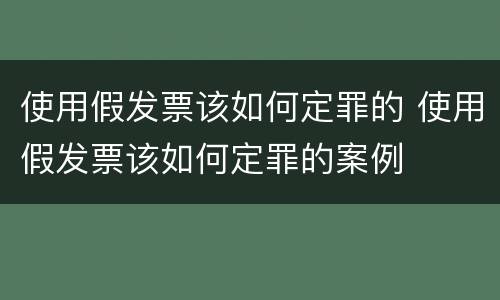 使用假发票该如何定罪的 使用假发票该如何定罪的案例