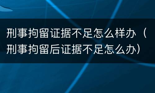 刑事拘留证据不足怎么样办（刑事拘留后证据不足怎么办）