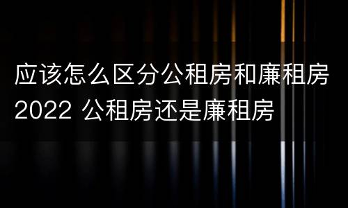 应该怎么区分公租房和廉租房2022 公租房还是廉租房