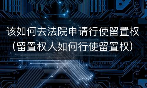 该如何去法院申请行使留置权（留置权人如何行使留置权）