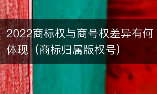 2022商标权与商号权差异有何体现（商标归属版权号）