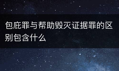 包庇罪与帮助毁灭证据罪的区别包含什么