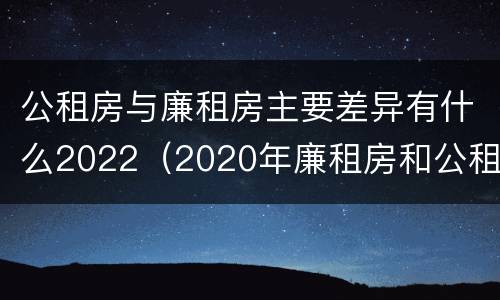 公租房与廉租房主要差异有什么2022（2020年廉租房和公租房的区别）