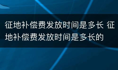 征地补偿费发放时间是多长 征地补偿费发放时间是多长的