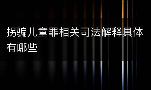 拐骗儿童罪相关司法解释具体有哪些