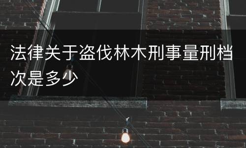 法律关于盗伐林木刑事量刑档次是多少