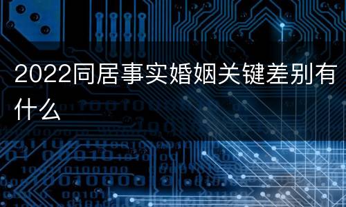 2022同居事实婚姻关键差别有什么