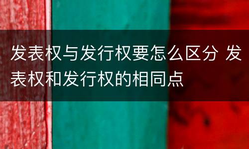 发表权与发行权要怎么区分 发表权和发行权的相同点