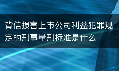 背信损害上市公司利益犯罪规定的刑事量刑标准是什么
