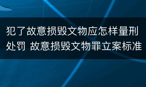 犯了故意损毁文物应怎样量刑处罚 故意损毁文物罪立案标准