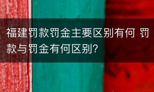 福建罚款罚金主要区别有何 罚款与罚金有何区别?