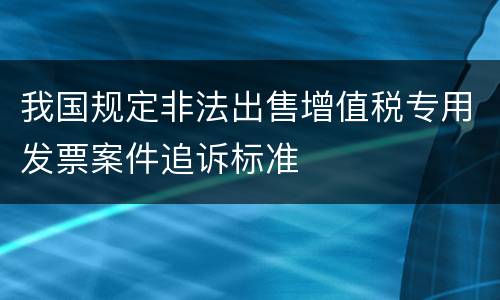 我国规定非法出售增值税专用发票案件追诉标准