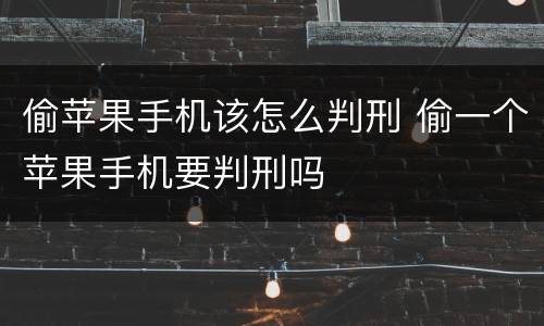 偷苹果手机该怎么判刑 偷一个苹果手机要判刑吗