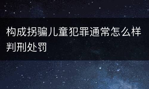 构成拐骗儿童犯罪通常怎么样判刑处罚