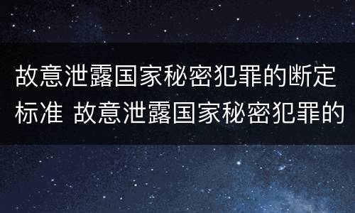 故意泄露国家秘密犯罪的断定标准 故意泄露国家秘密犯罪的断定标准是