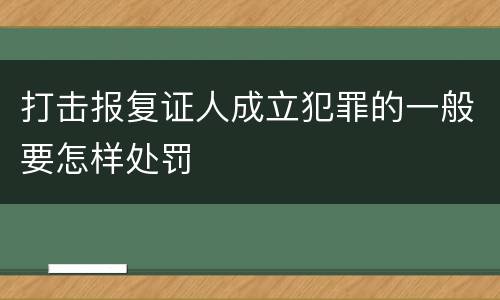 打击报复证人成立犯罪的一般要怎样处罚