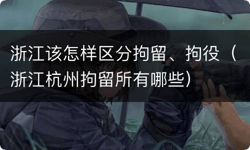 浙江该怎样区分拘留、拘役（浙江杭州拘留所有哪些）