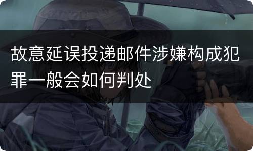 故意延误投递邮件涉嫌构成犯罪一般会如何判处