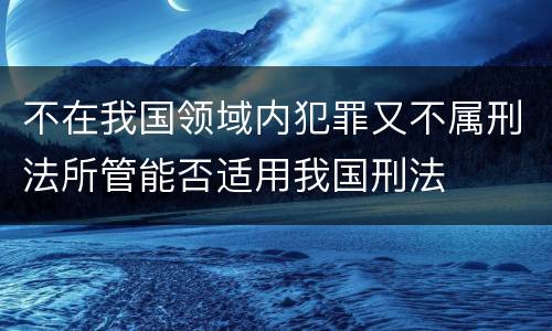 不在我国领域内犯罪又不属刑法所管能否适用我国刑法