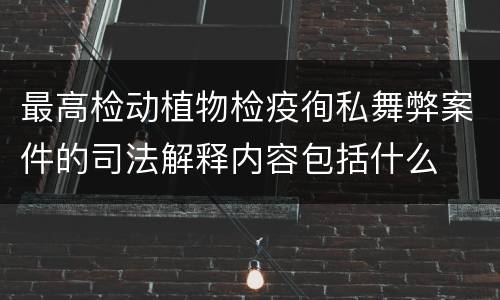 最高检动植物检疫徇私舞弊案件的司法解释内容包括什么
