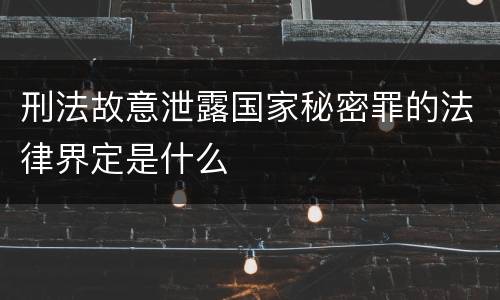 刑法故意泄露国家秘密罪的法律界定是什么