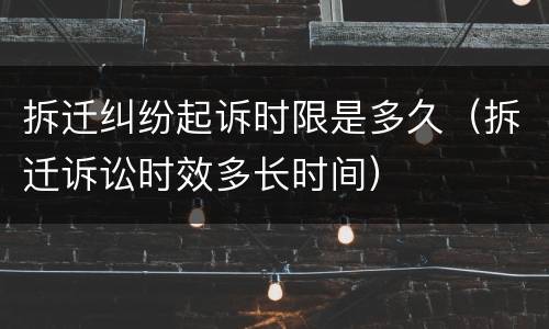 拆迁纠纷起诉时限是多久（拆迁诉讼时效多长时间）