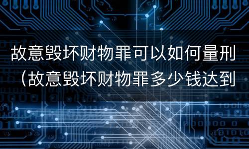 故意毁坏财物罪可以如何量刑（故意毁坏财物罪多少钱达到刑事）