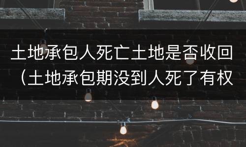 土地承包人死亡土地是否收回（土地承包期没到人死了有权收回吗）