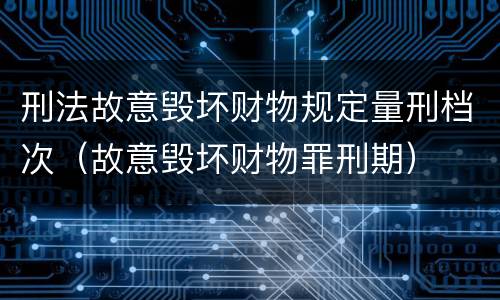 刑法故意毁坏财物规定量刑档次（故意毁坏财物罪刑期）