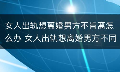 女人出轨想离婚男方不肯离怎么办 女人出轨想离婚男方不同意怎么办
