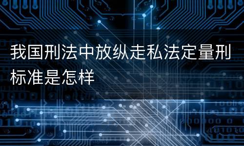 我国刑法中放纵走私法定量刑标准是怎样