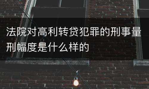 法院对高利转贷犯罪的刑事量刑幅度是什么样的