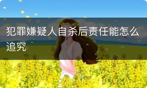 犯罪嫌疑人自杀后责任能怎么追究