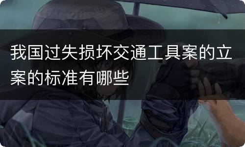 我国过失损坏交通工具案的立案的标准有哪些