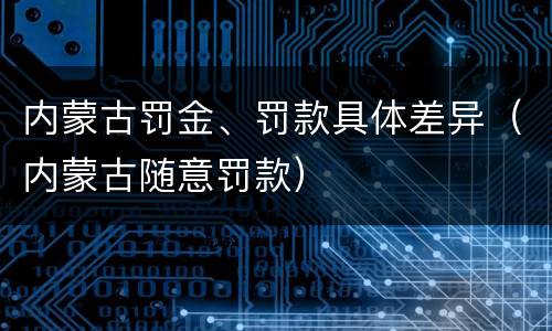 内蒙古罚金、罚款具体差异（内蒙古随意罚款）