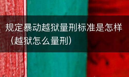 规定暴动越狱量刑标准是怎样（越狱怎么量刑）
