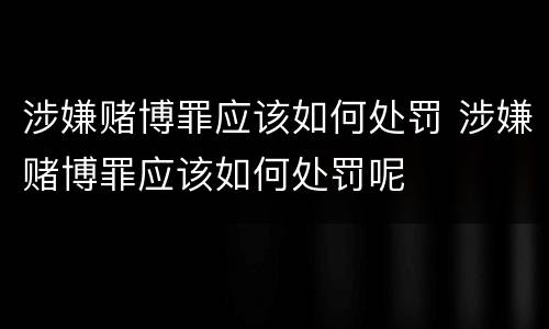 涉嫌赌博罪应该如何处罚 涉嫌赌博罪应该如何处罚呢