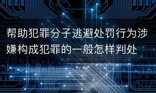 帮助犯罪分子逃避处罚行为涉嫌构成犯罪的一般怎样判处