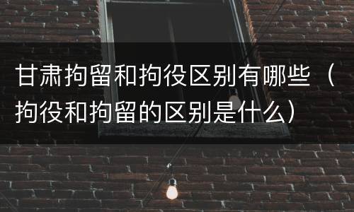 甘肃拘留和拘役区别有哪些（拘役和拘留的区别是什么）