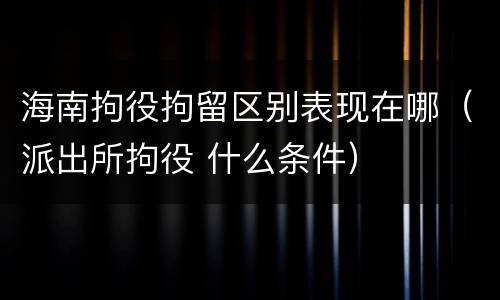 海南拘役拘留区别表现在哪（派出所拘役 什么条件）