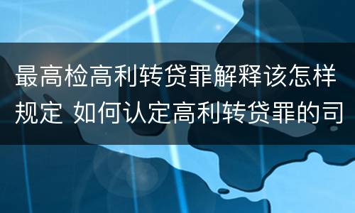 最高检高利转贷罪解释该怎样规定 如何认定高利转贷罪的司法解释