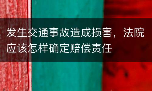 发生交通事故造成损害，法院应该怎样确定赔偿责任