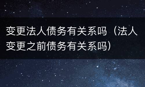 变更法人债务有关系吗（法人变更之前债务有关系吗）