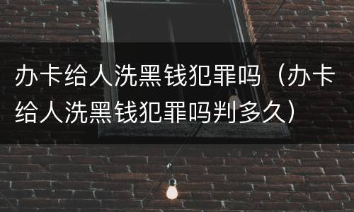 办卡给人洗黑钱犯罪吗（办卡给人洗黑钱犯罪吗判多久）