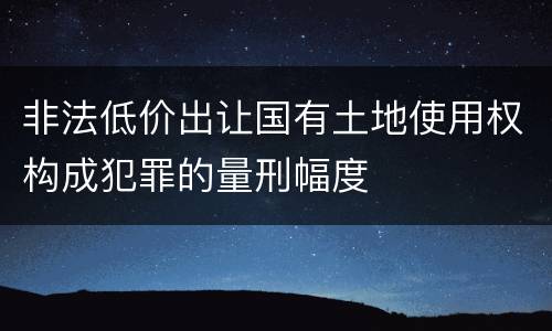 非法低价出让国有土地使用权构成犯罪的量刑幅度