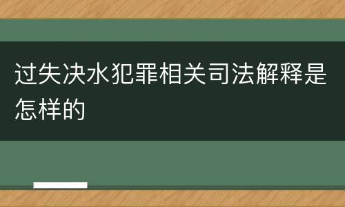 过失决水犯罪相关司法解释是怎样的