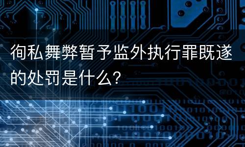 徇私舞弊暂予监外执行罪既遂的处罚是什么？